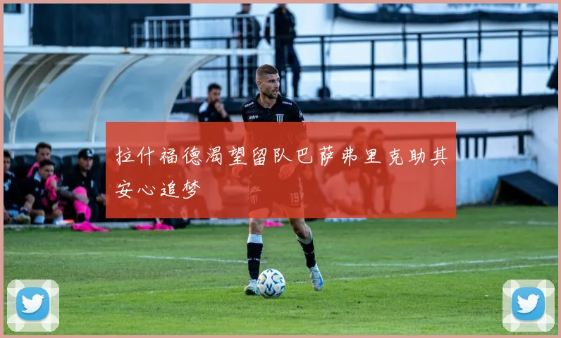 拉什福德渴望留队巴萨弗里克助其安心追梦