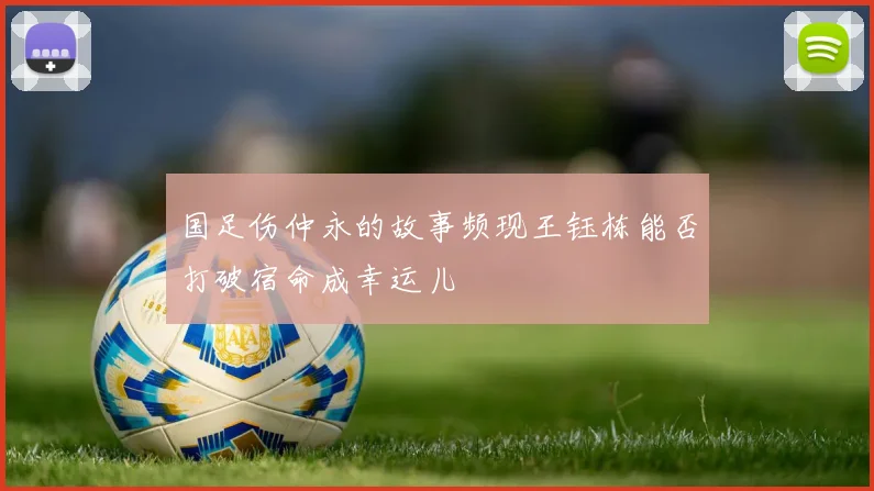 国足伤仲永的故事频现王钰栋能否打破宿命成幸运儿