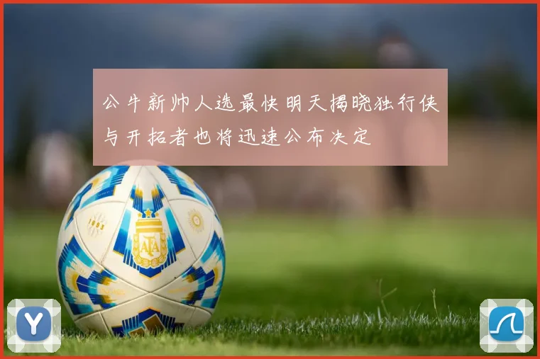 公牛新帅人选最快明天揭晓独行侠与开拓者也将迅速公布决定