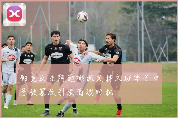 耐克反击阿迪嘲讽支持文班华子口号被篡改引发商战对抗