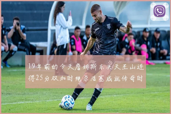 19年前的今天詹姆斯东决天王山连得25分双加时绝杀活塞成就传奇时刻