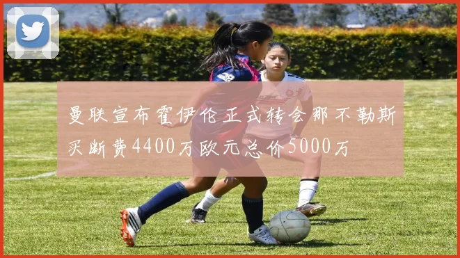曼联宣布霍伊伦正式转会那不勒斯买断费4400万欧元总价5000万