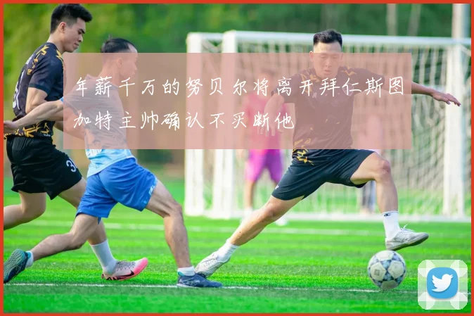 年薪千万的努贝尔将离开拜仁斯图加特主帅确认不买断他