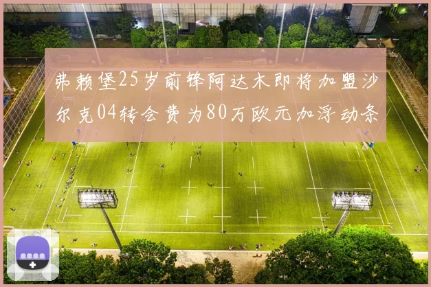 弗赖堡25岁前锋阿达木即将加盟沙尔克04转会费为80万欧元加浮动条件