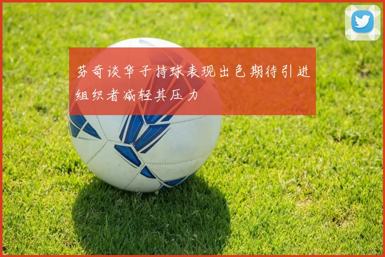芬奇谈华子持球表现出色期待引进组织者减轻其压力