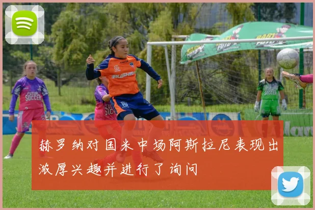 赫罗纳对国米中场阿斯拉尼表现出浓厚兴趣并进行了询问