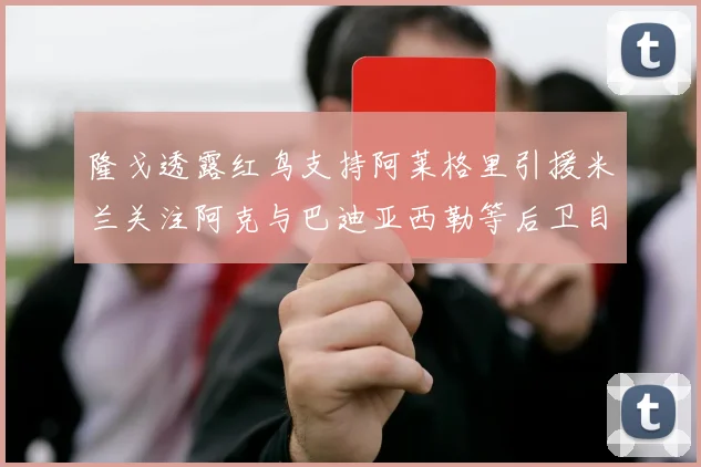 隆戈透露红鸟支持阿莱格里引援米兰关注阿克与巴迪亚西勒等后卫目标