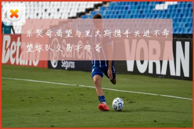 东契奇渴望与里夫斯携手共进不希望球队交易字母哥