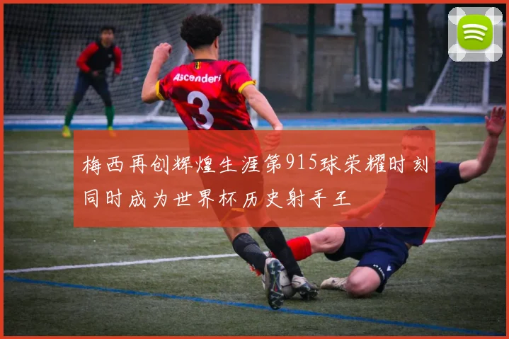 梅西再创辉煌生涯第915球荣耀时刻同时成为世界杯历史射手王
