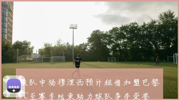 狼队中场穆涅西预计租借加盟巴黎FC至赛季结束助力球队争夺荣誉