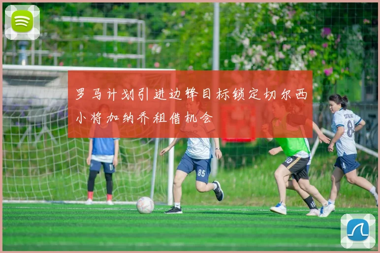 罗马计划引进边锋目标锁定切尔西小将加纳乔租借机会