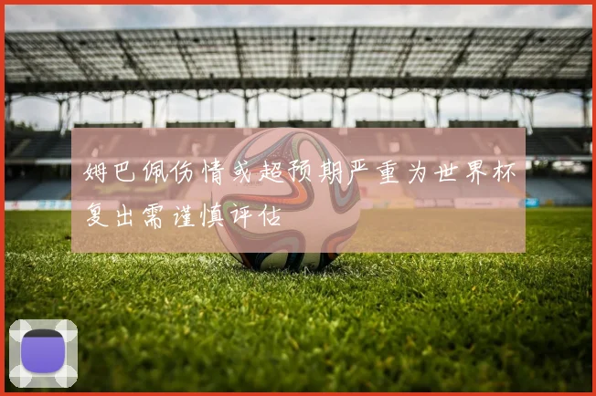 姆巴佩伤情或超预期严重为世界杯复出需谨慎评估
