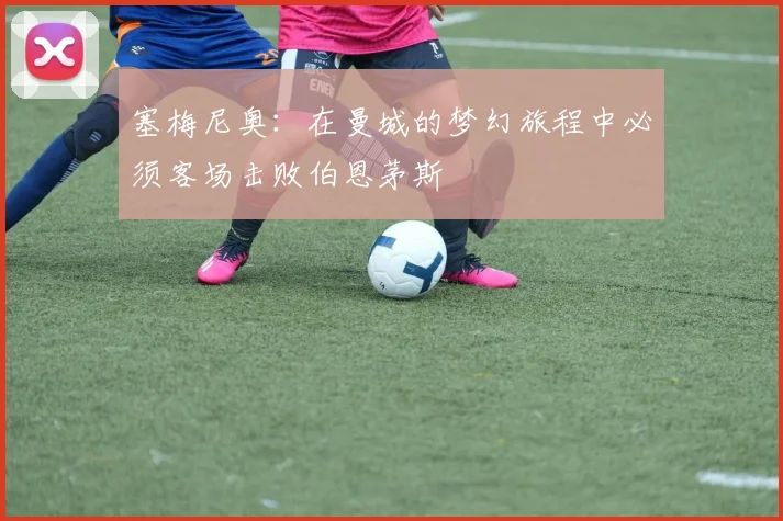 塞梅尼奥：在曼城的梦幻旅程中必须客场击败伯恩茅斯