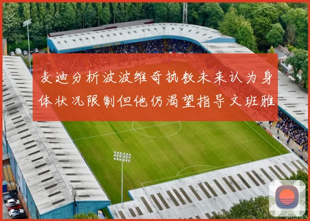 麦迪分析波波维奇执教未来认为身体状况限制但他仍渴望指导文班雅马