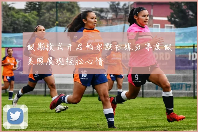 假期模式开启帕尔默社媒分享度假美照展现轻松心情
