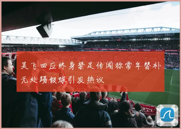 吴飞回应终身禁足传闻称常年替补无处踢假球引发热议