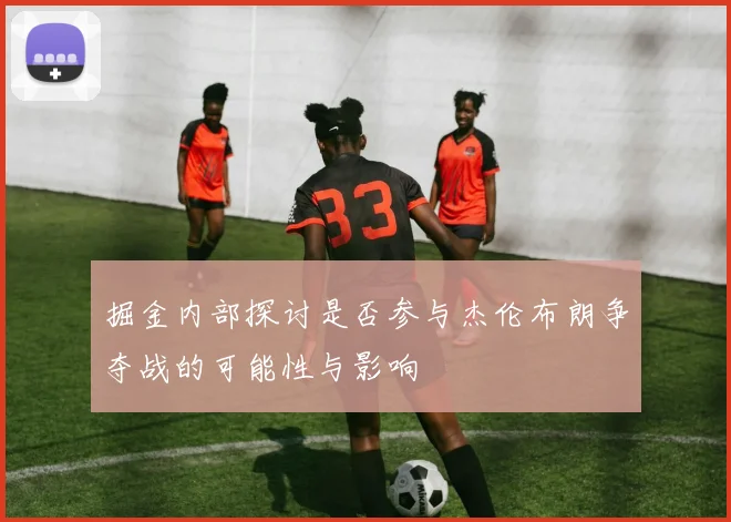 掘金内部探讨是否参与杰伦布朗争夺战的可能性与影响