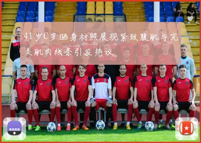 41岁C罗晒身材照展现紧致腹肌与完美肌肉线条引发热议