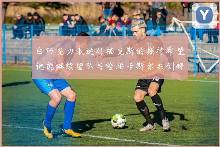 白巧克力表达对福克斯的期待希望他能继续留队与哈珀卡斯尔共创辉煌