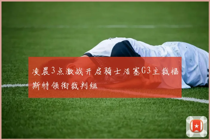 凌晨3点激战开启骑士活塞G3主裁福斯特领衔裁判组