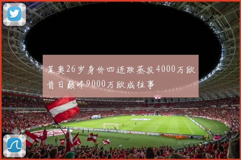 莱奥26岁身价四连跌蒸发4000万欧昔日巅峰9000万欧成往事