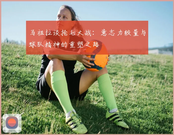 马祖拉谈抢七大战：意志力较量与球队精神的重塑之路