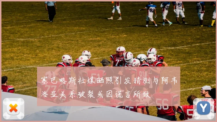 塞巴略斯社媒晒照引发猜测与阿韦洛亚关系破裂或因谎言所致