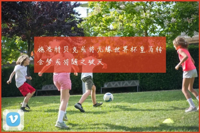 施洛特贝克或将无缘世界杯皇马转会梦或将随之破灭