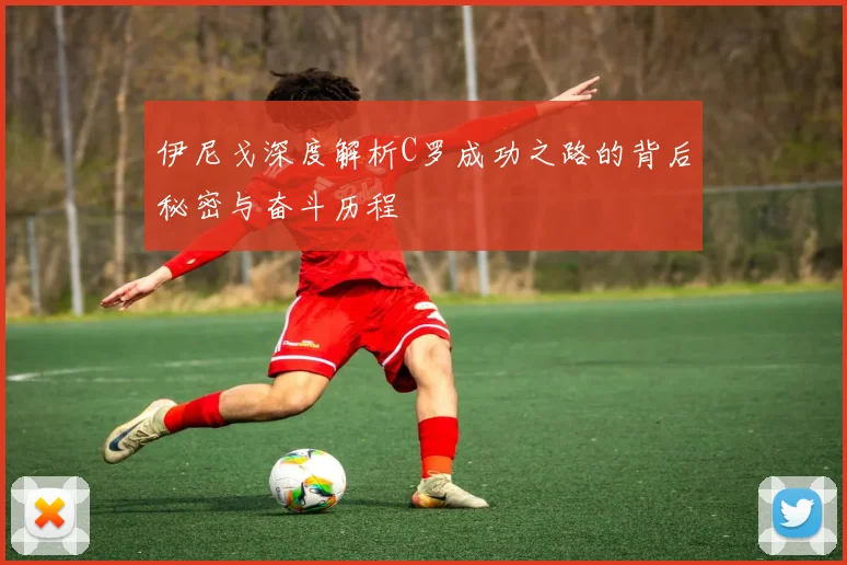伊尼戈深度解析C罗成功之路的背后秘密与奋斗历程