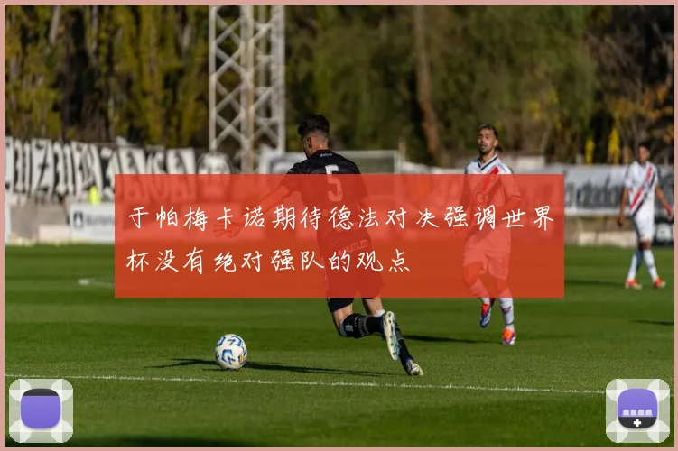 于帕梅卡诺期待德法对决强调世界杯没有绝对强队的观点