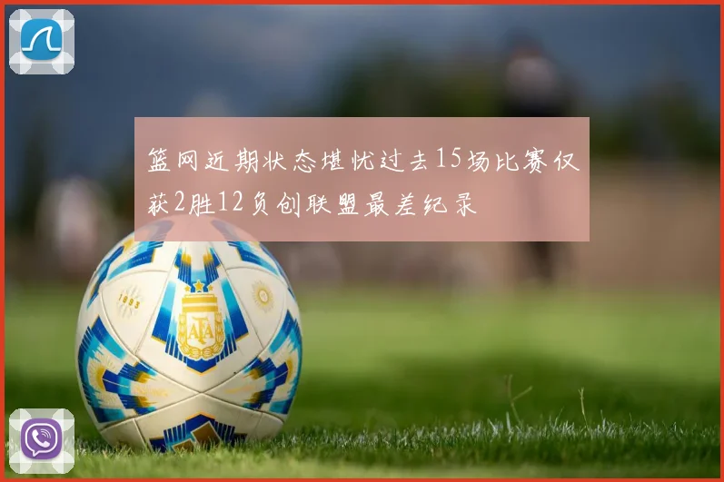 篮网近期状态堪忧过去15场比赛仅获2胜12负创联盟最差纪录