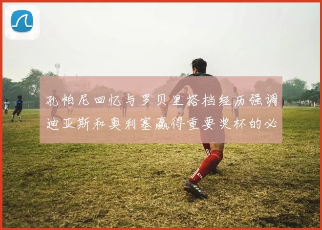 孔帕尼回忆与罗贝里搭档经历强调迪亚斯和奥利塞赢得重要奖杯的必要性