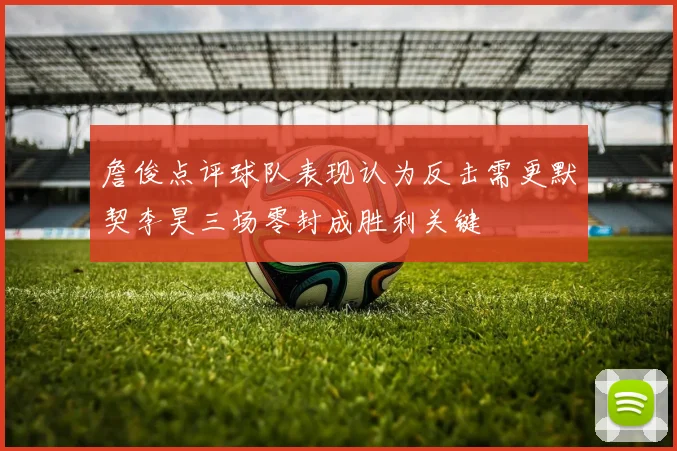 詹俊点评球队表现认为反击需更默契李昊三场零封成胜利关键