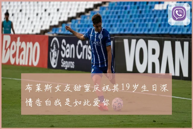 布莱斯女友甜蜜庆祝其19岁生日深情告白我是如此爱你