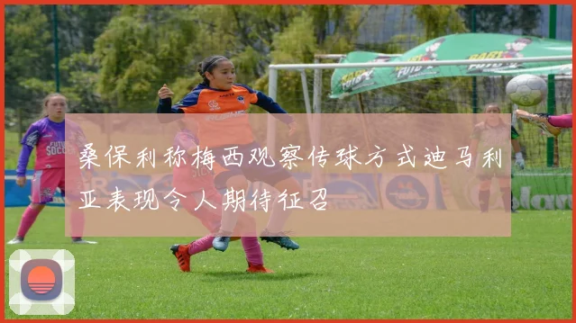 桑保利称梅西观察传球方式迪马利亚表现令人期待征召