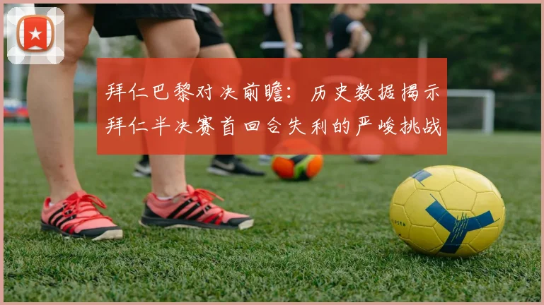 拜仁巴黎对决前瞻：历史数据揭示拜仁半决赛首回合失利的严峻挑战