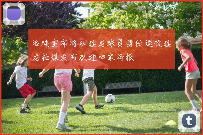 洛瑞宣布将以猛龙球员身份退役猛龙社媒发布欢迎回家海报