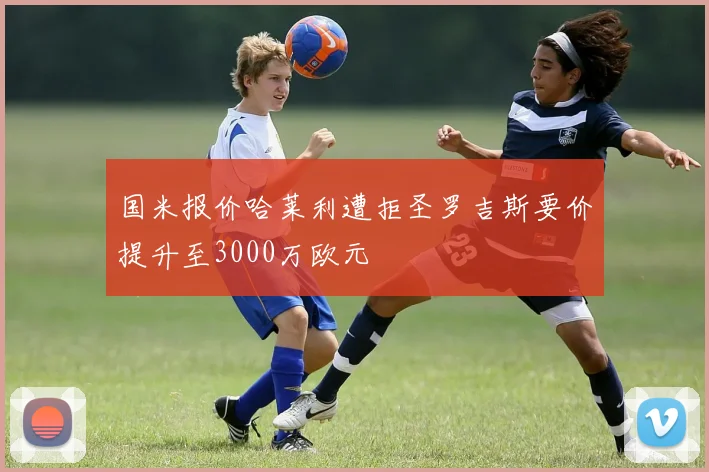 国米报价哈莱利遭拒圣罗吉斯要价提升至3000万欧元